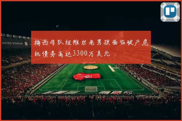 梅西母队纽维尔老男孩面临破产危机债务高达3300万美元