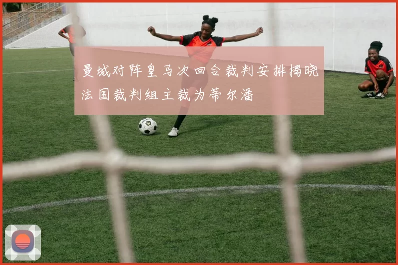 曼城对阵皇马次回合裁判安排揭晓法国裁判组主裁为蒂尔潘