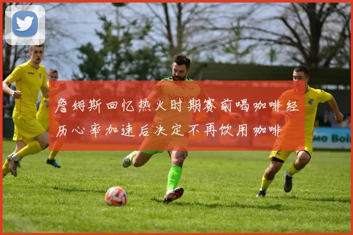 詹姆斯回忆热火时期赛前喝咖啡经历心率加速后决定不再饮用咖啡