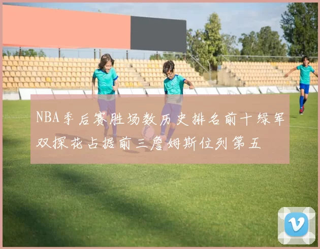 NBA季后赛胜场数历史排名前十绿军双探花占据前三詹姆斯位列第五