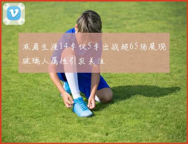 浓眉生涯14季仅5季出战超65场展现玻璃人属性引发关注