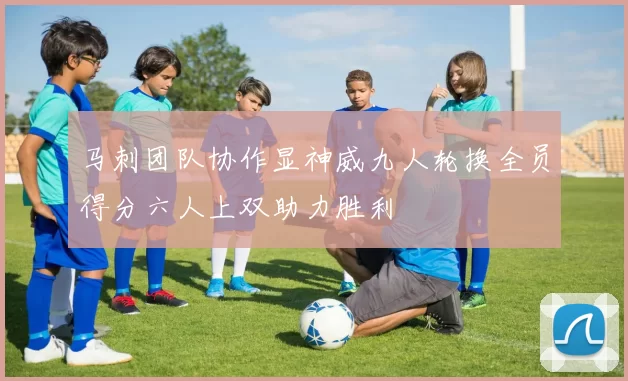 马刺团队协作显神威九人轮换全员得分六人上双助力胜利