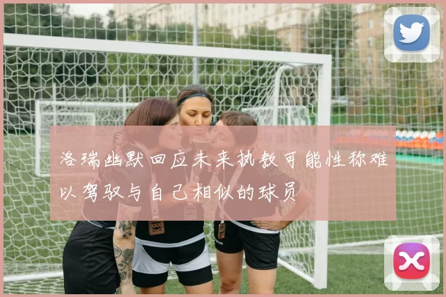 洛瑞幽默回应未来执教可能性称难以驾驭与自己相似的球员