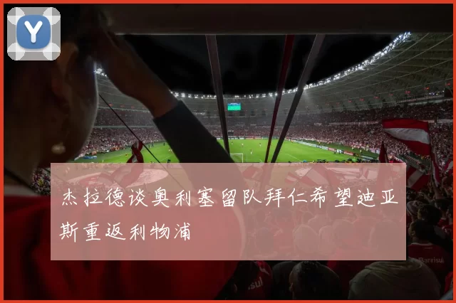 杰拉德谈奥利塞留队拜仁希望迪亚斯重返利物浦