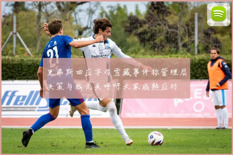 里弗斯回应字母雪藏事件称管理层决策与我无关呼吁大家成熟应对