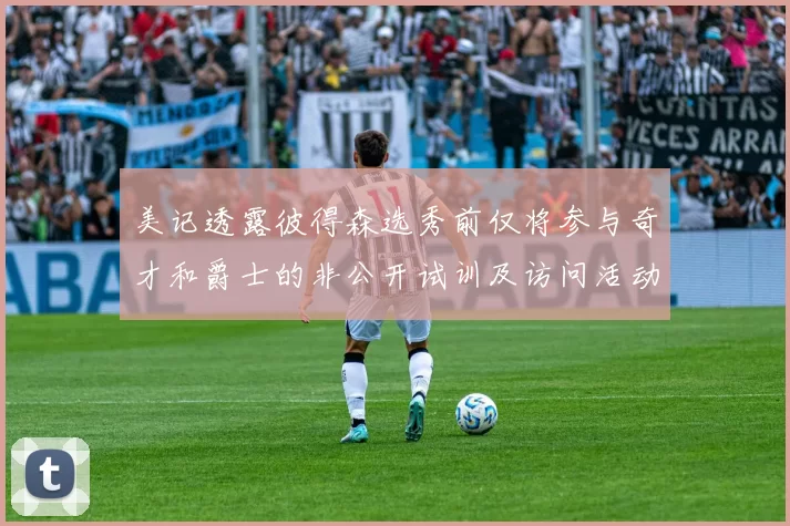 美记透露彼得森选秀前仅将参与奇才和爵士的非公开试训及访问活动