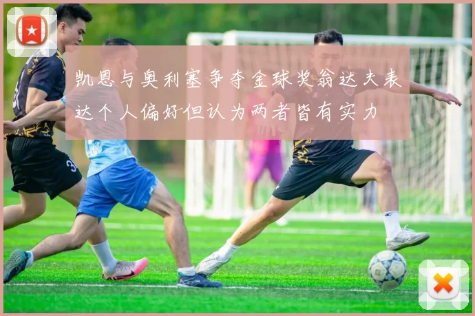 凯恩与奥利塞争夺金球奖翁达夫表达个人偏好但认为两者皆有实力