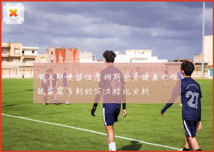 湖人即便留住詹姆斯全员健康也难敌雷霆马刺的实力对比分析