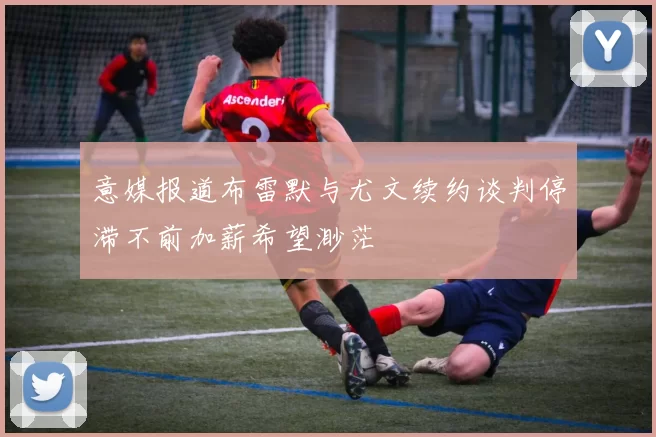 意媒报道布雷默与尤文续约谈判停滞不前加薪希望渺茫