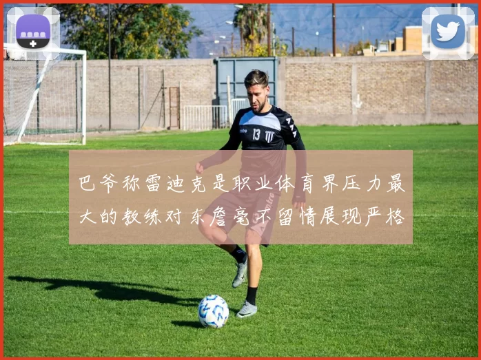 巴爷称雷迪克是职业体育界压力最大的教练对东詹毫不留情展现严格风格