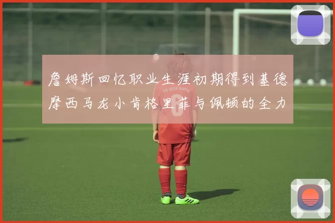 詹姆斯回忆职业生涯初期得到基德摩西马龙小肯格里菲与佩顿的全力支持