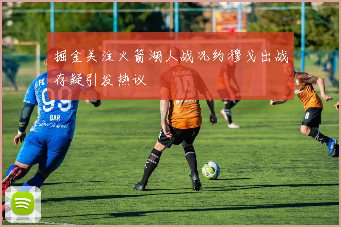 掘金关注火箭湖人战况约穆戈出战存疑引发热议