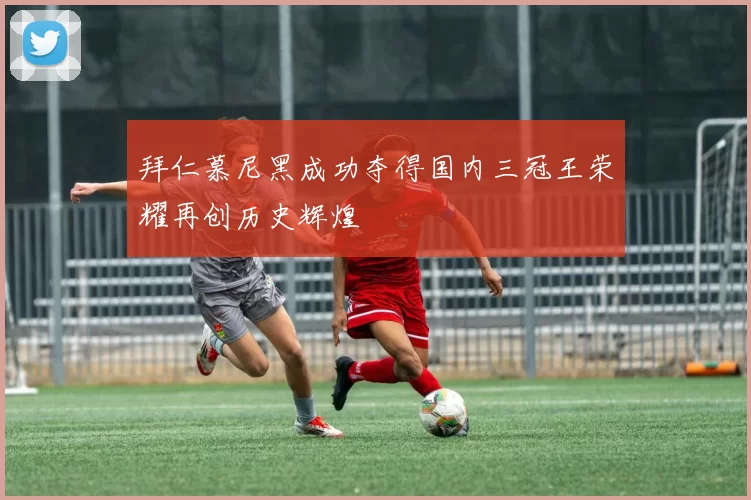 拜仁慕尼黑成功夺得国内三冠王荣耀再创历史辉煌
