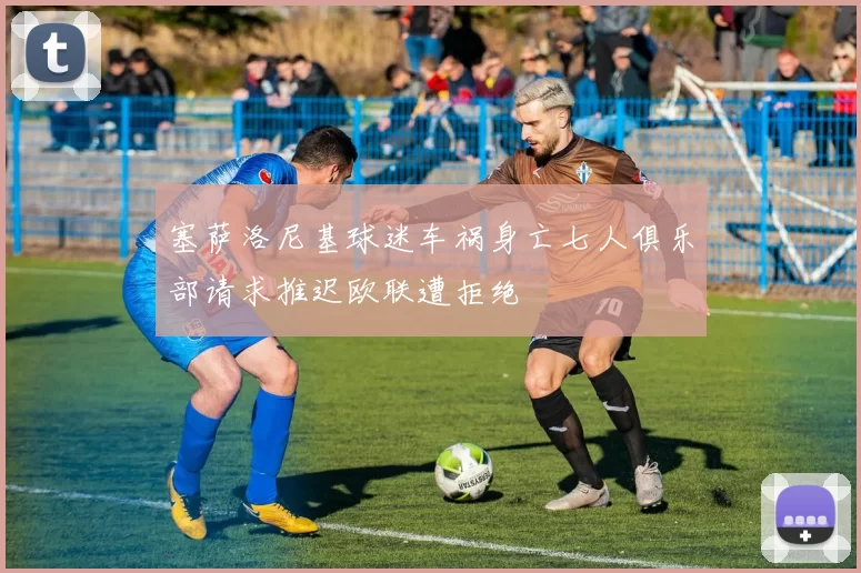 塞萨洛尼基球迷车祸身亡七人俱乐部请求推迟欧联遭拒绝