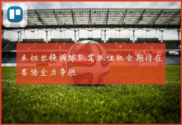 米切尔强调球队需抓住机会期待在客场全力争胜