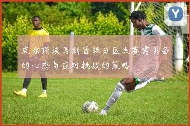 皮尔斯谈马刺晋级分区决赛需具备的心态与应对挑战的策略