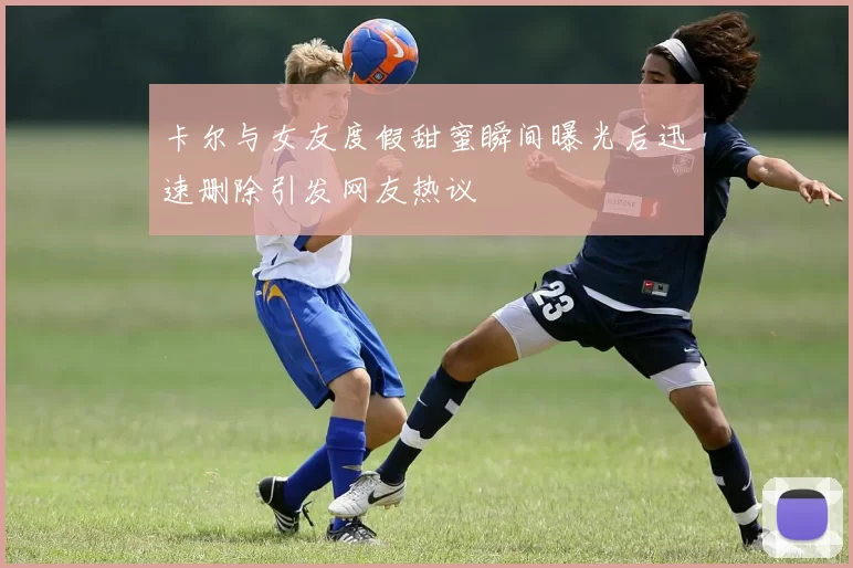 卡尔与女友度假甜蜜瞬间曝光后迅速删除引发网友热议
