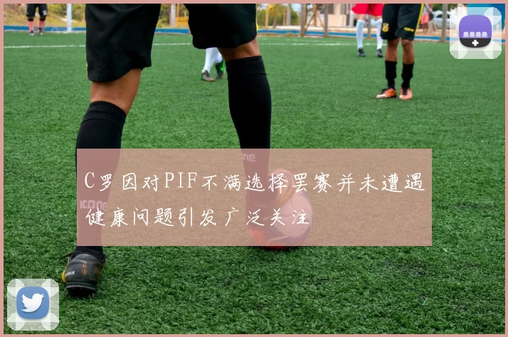 C罗因对PIF不满选择罢赛并未遭遇健康问题引发广泛关注