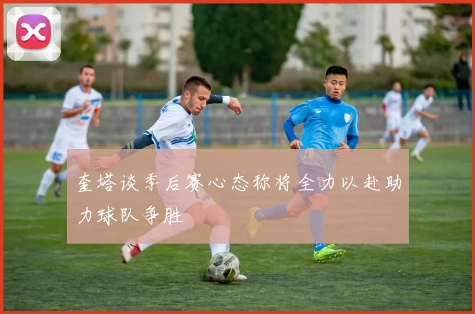 奎塔谈季后赛心态称将全力以赴助力球队争胜