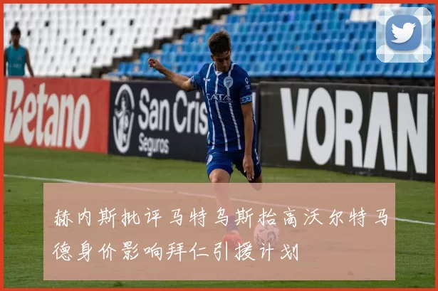 赫内斯批评马特乌斯抬高沃尔特马德身价影响拜仁引援计划